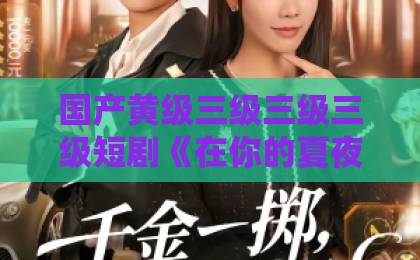 国产黄级三级三级三级短剧《在你的夏夜里闪耀》：2026年值得细品的治愈系黑马，看点与追剧指南无码日韩精品一区二区免费