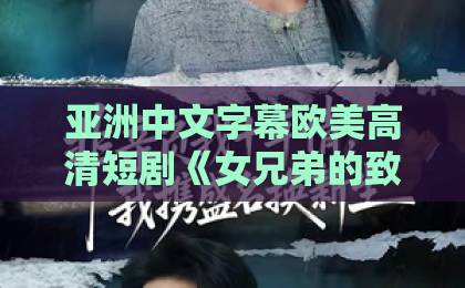 亚洲中文字幕欧美高清短剧《女兄弟的致命聚会》到底讲了什么？一场聚会背后的信任崩塌与自救指南亚洲免费一区二区三区