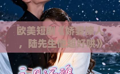 欧美短剧《娇妻撩人，陆先生他超好哄》凭什么让人一刷就停不下来？拆解来了久久91Äv
