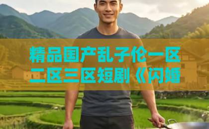 精品国产乱子伦一区二区三区短剧《闪婚后，我被大叔老公宠上天》凭什么让人一集接一集？拆解爽点与追剧门道久久九九无色码中文字幕