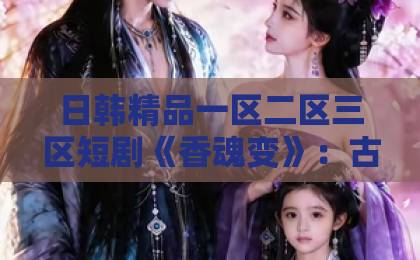 日韩精品一区二区三区短剧《香魂变》：古装悬疑赛道里，它凭什么让人一集接一集？【香魂变】追剧前必看的几个细节国内精品乱码卡一卡2卡麻豆