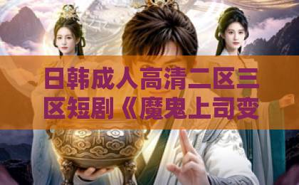 日韩成人高清二区三区短剧《魔鬼上司变后妈老爹你真行》凭什么让人一口气刷完？看点、槽点与追剧指南亚洲欧洲一卡2卡三卡
