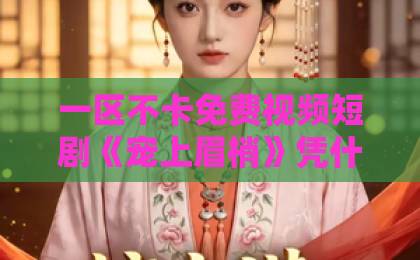 一区不卡免费视频短剧《宠上眉梢》凭什么让人一集接一集?看完这些细节你就懂了国产一区不卡视频 一区不卡免费视频短剧《宠上眉梢》凭什么让人一集接一集?看完这些细节你就懂了国产一区不卡视频