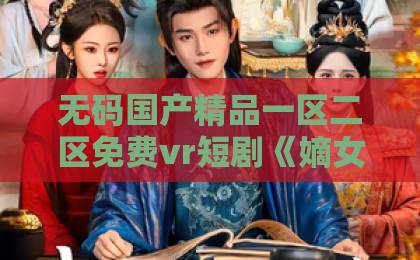 无码国产精品一区二区免费vr短剧《嫡女是废柴老祖不好惹第六部》（18集）！2026年开年爆款，这剧情太上头了【嫡女废柴老祖】你不看就亏了