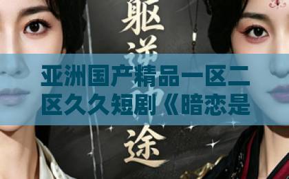 亚洲国产精品一区二区久久短剧《暗恋是一场困局》:为什么越暗恋越上头?拆解困局背后的情绪密码一区二区欧美在线 亚洲国产精品一区二区久久短剧《暗恋是一场困局》:为什么越暗恋越上头?拆解困局背后的情绪密码一区二区欧美在线