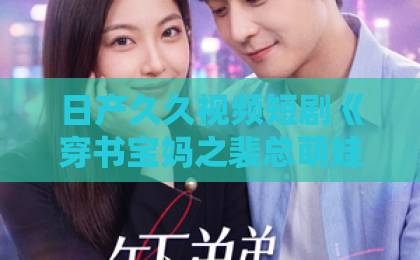 日产久久视频短剧《穿书宝妈之裴总萌娃两手抓》凭什么让人一集接一集？看点拆解与追剧指南日韩精品一区二区三区人妻精品中文