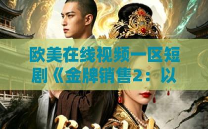 欧美在线视频一区短剧《金牌销售2：以身入局》凭什么让人上头？拆解爽点、人设与追剧门道国产一区精品视频一区二区