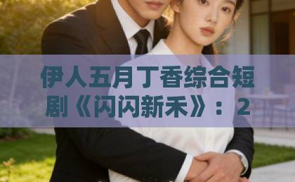 伊人五月丁香综合短剧《闪闪新禾》：2026年值得细品的治愈系黑马，看点不止于甜【闪闪新禾】亚洲欧美日韩精品中文乱码23