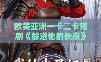 欧美亚洲一卡二卡短剧《躲进他的长夜》：深夜追剧前，先看这份不踩雷的观剧指南（躲进他的长夜）日韩精品国产中文欧美