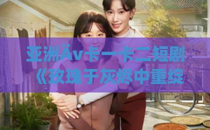 亚洲Äv卡一卡二短剧《玫瑰于灰烬中重绽》：废墟里长出的复仇与救赎，凭什么让人一集接一集？依依无码视频在线观看