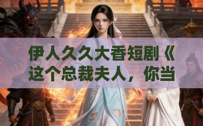 伊人久久大香短剧《这个总裁夫人，你当不了》（52集）凭什么霸屏？深度解析爆款密码！