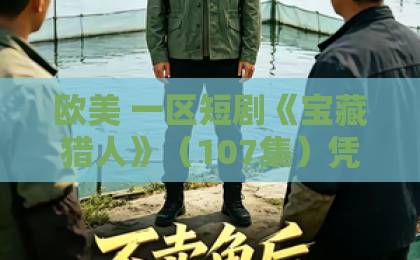 欧美 一区短剧《宝藏猎人》(107集)凭什么让观众追到停不下来?揭秘宝藏背后的秘密