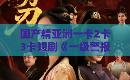 国产精亚洲一卡2卡3卡短剧《一级警报，狂枭归来》（70集）全解析：错过一集都可惜的复仇爽剧 【短剧《一级警报，狂枭归来》】