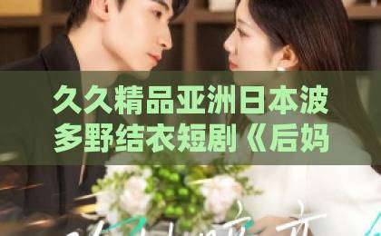 久久精品亚洲日本波多野结衣短剧《后妈驾到,继子们没招了》(80集)全拆解:2026年逆袭爽剧凭什么火?(短剧后妈驾到)