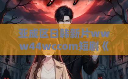 亚成区日韩新片www44wccom短剧《婆媳联手，侯府搬空》（60集）全剧解析：婆媳如何智斗侯府？【短剧推荐】