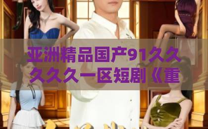 亚洲精品国产91久久久久久一区短剧《重生之侯门嫡母》（100集）凭啥刷屏？【重生之侯门嫡母】深度拆解与追剧指南