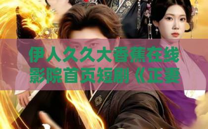 伊人久久大香蕉在线影院首页短剧《正妻的绝地反击》（76集）：全职太太被出轨后的逆袭教科书【2026年追剧清单】