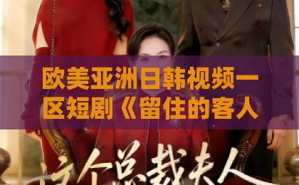 欧美亚洲日韩视频一区短剧《留住的客人》（34集）热播中！深度解析【留住的客人】剧情与看点