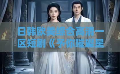 日韩欧美综合高清一区短剧《予你璀璨星河》(63集)剧情+看点解析:为何成为2026年必追爽剧?