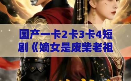 国产一卡2卡3卡4短剧《嫡女是废柴老祖不好惹第五部》(30集)为何能霸屏2026?深度解析逆袭爽点的秘密【嫡女短剧】上线即爆款