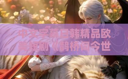 中文字幕日韩精品欧美短剧《鹊桥词今世书》(30集)深度解析!为何它被称为2026年必追古装甜宠剧【短剧推荐】