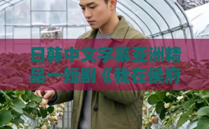 日韩中文字幕亚洲精品一短剧《我在侯府当老六》（58集）爆火揭秘：穿越逆袭爽点在哪？【2026必看】