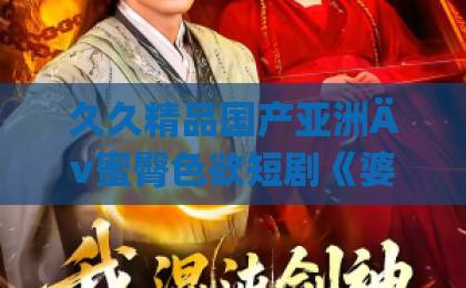久久精品国产亚洲Äv蜜臀色欲短剧《婆婆连夜进京,领儿媳征服大院》(78集)看点解析:豪门婆媳联手逆袭!【短剧推荐】