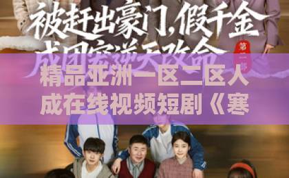 精品亚洲一区二区人成在线视频短剧《寒途向新生》(79集)剧情解析:从寒途到新生的蜕变之旅!