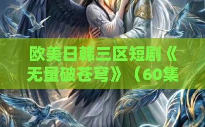 欧美日韩三区短剧《无量破苍穹》(60集)完整解析:这部玄幻爽剧凭什么火遍2026?【短剧推荐】