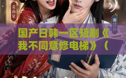 国产日韩一区短剧《我不同意修电梯》（50集）火爆全网：为何这栋楼的电梯之争引爆观众共鸣？【我不同意修电梯】深度解析