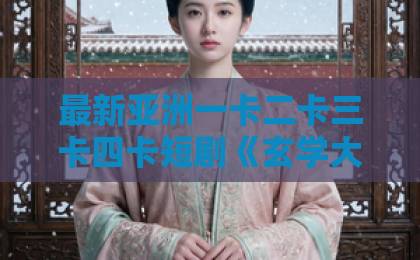 最新亚洲一卡二卡三卡四卡短剧《玄学大佬她下山后无敌了》（56集）：下山即巅峰，玄学大佬的逆袭之路【短剧推荐】2026必看爽剧