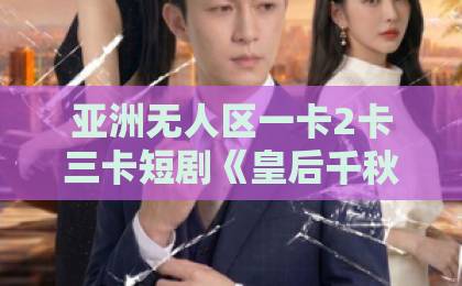 亚洲无人区一卡2卡三卡短剧《皇后千秋》（76集）：宫斗短剧黑马还是套路？【皇后千秋】深度解析76集剧情与看点