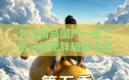 久久精品国产一区二区三区肥胖短剧《武尊狱长：覆族之仇》（80集）！剧情炸裂，为何让人欲罢不能？【武尊狱长】深度解析