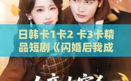 日韩卡1卡2 卡3卡精品短剧《闪婚后我成了房东太太》(61集)为何火爆?【闪婚后我成了房东太太】剧情亮点与观看指南