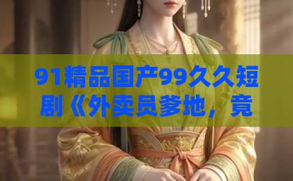 91精品国产99久久短剧《外卖员爹地，竟是隐藏大佬》（75集）2026年爆火！【短剧推荐】