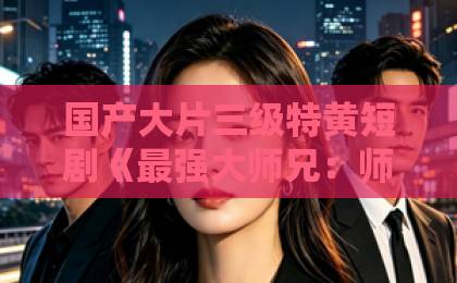 国产大片三级特黄短剧《最强大师兄：师妹越卷我越强》（103集）：为什么说这是2026年最上头的逆袭爽剧？