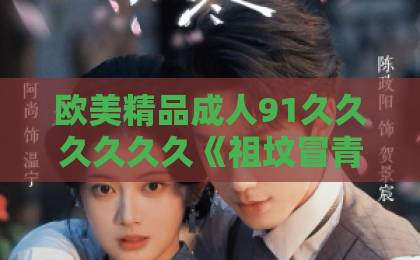 欧美精品成人91久久久久久久《祖坟冒青烟后，我传承了鉴宝天眼》（85集）火了？为什么年轻人都在追这部短剧【鉴宝天眼】逆袭爽点解析