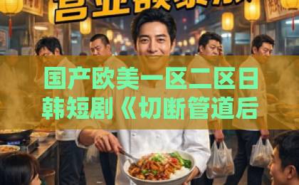 国产欧美一区二区日韩短剧《切断管道后，全楼哭了》（80集）凭什么爆火？深度解析“民生剧”【短剧推荐】让人看完沉默