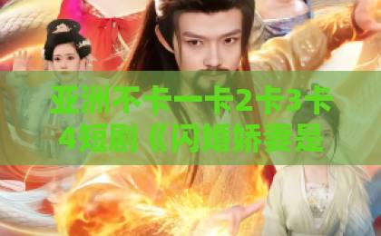 亚洲不卡一卡2卡3卡4短剧《闪婚娇妻是顶级千金》（75集）爆火背后：2026年甜宠爽剧新标杆【短剧推荐】