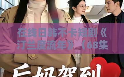 在线日韩不卡短剧《汀兰度流年》（68集）！2026年必追古风虐恋，结局意外【汀兰度流年】全剧深度解析