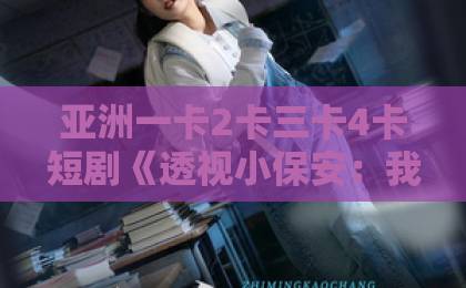 亚洲一卡2卡三卡4卡短剧《透视小保安：我以神瞳鉴乾坤》（80集）！保安逆袭靠神瞳？【透视小保安】完整剧情解析