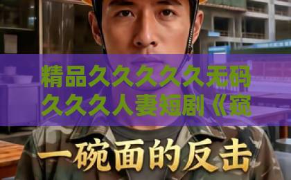 精品久久久久久无码久久久人妻短剧《窥心不负君》（62集）到底值不值得追？【窥心不负君】深度解析与观后指南