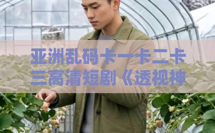 亚洲乱码卡一卡二卡三高清短剧《透视神眼：鉴宝赌石定乾坤》（80集）火了！揭秘鉴宝赌石背后的【透视神眼】魅力所在