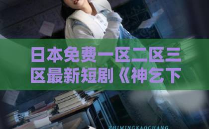 日本免费一区二区三区最新短剧《神乞下山，师姐个个宠我上山》（63集）全集剧情解析，为何让人欲罢不能？【神乞下山】师姐宠溺天花板！