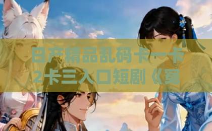 日产精品乱码卡一卡2卡三入口短剧《冤家对头竟被绑定夫妻系统》（80集）火爆揭秘：2026年必追的甜宠逆袭神作