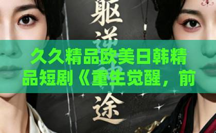 久久精品欧美日韩精品短剧《重生觉醒，前男友跪地求饶》（61集）全集大结局：女主逆袭太解气！【重生觉醒短剧】带你感受爽文女主复仇之路