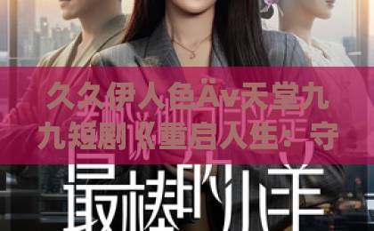 久久伊人色Äv天堂九九短剧《重启人生：守护人间温暖》（80集）被称“2026年催泪神作”，温暖治愈你的心