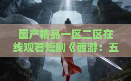 国产精品一区二区在线观看短剧《西游：五指山上贴瓷砖AI真人第一季》（85集）爆火？2026年观众都追疯了！