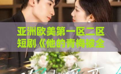 亚洲欧美第一区二区短剧《他的青梅被全球直播后，我笑了》（60集）全剧解析 2026年最火情感反转爽剧【短剧推荐】