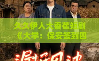 久久伊人大香萑短剧《大学：保安签到四年，校长求我不要走》（97集）追剧指南：为何全网都在喊“千万别弃”？【短剧推荐】